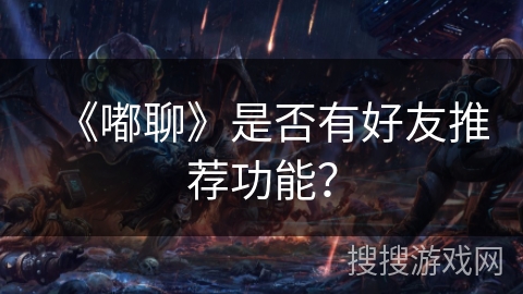 《嘟聊》是否有好友推荐功能? 《嘟聊》是否有好友推荐功能?