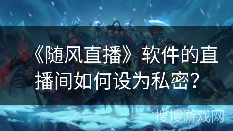《随风直播》软件的直播间如何设为私密？