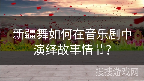 新疆舞如何在音乐剧中演绎故事情节？