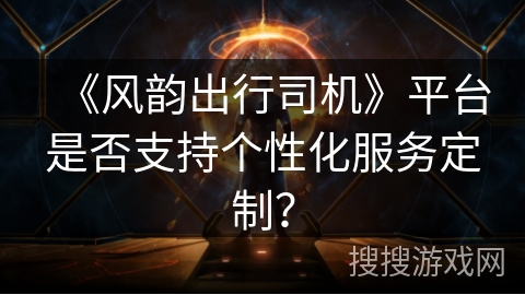 《风韵出行司机》平台是否支持个性化服务定制？