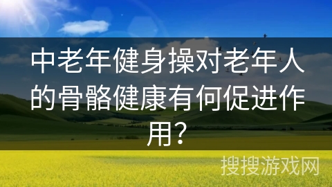 中老年健身操对老年人的骨骼健康有何促进作用？