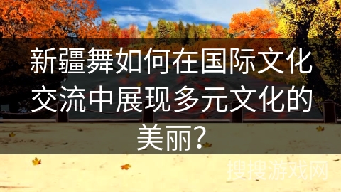 新疆舞如何在国际文化交流中展现多元文化的美丽？