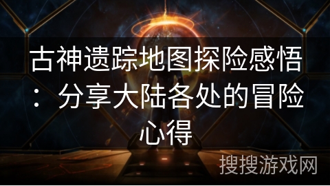 古神遗踪地图探险感悟：分享大陆各处的冒险心得