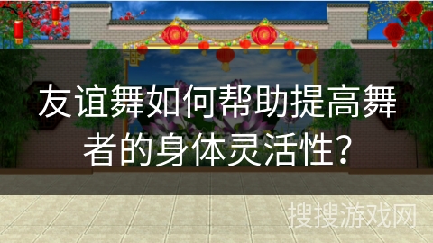 友谊舞如何帮助提高舞者的身体灵活性？