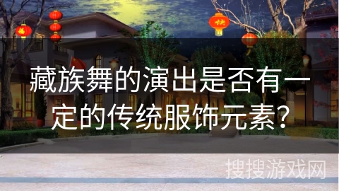 藏族舞的演出是否有一定的传统服饰元素？