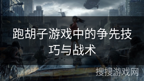 跑胡子游戏中的争先技巧与战术 跑胡子游戏中的争先技巧与战术