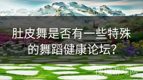 肚皮舞是否有一些特殊的舞蹈健康论坛？