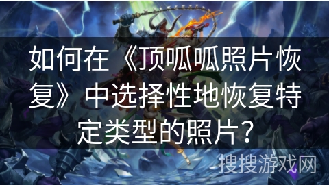 如何在《顶呱呱照片恢复》中选择性地恢复特定类型的照片？