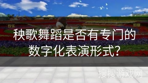 秧歌舞蹈是否有专门的数字化表演形式？