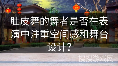 肚皮舞的舞者是否在表演中注重空间感和舞台设计？