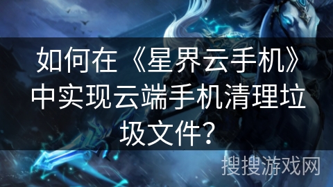如何在《星界云手机》中实现云端手机清理垃圾文件? 如何在《星界云手机》中实现云端手机清理垃圾文件?