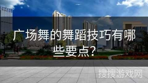 广场舞的舞蹈技巧有哪些要点？