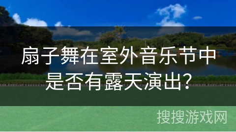 扇子舞在室外音乐节中是否有露天演出？