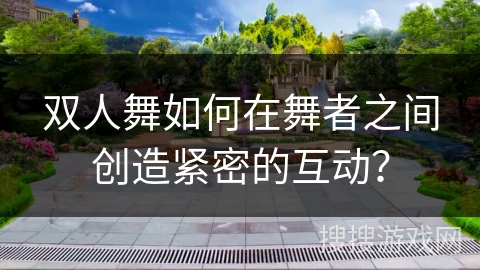 双人舞如何在舞者之间创造紧密的互动？