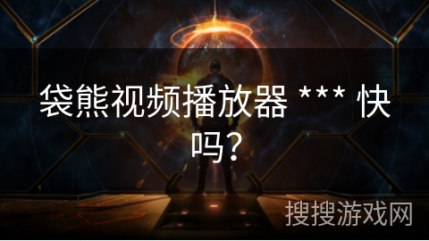 袋熊视频播放器 *** 快吗? 袋熊视频播放器 *** 快吗?