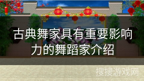 古典舞家具有重要影响力的舞蹈家介绍