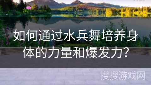 如何通过水兵舞培养身体的力量和爆发力？