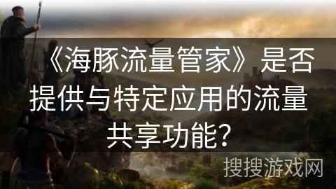 《海豚流量管家》是否提供与特定应用的流量共享功能？