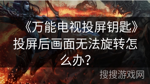 《万能电视投屏钥匙》投屏后画面无法旋转怎么办？