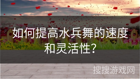 如何提高水兵舞的速度和灵活性？