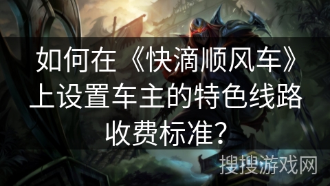如何在《快滴顺风车》上设置车主的特色线路收费标准？