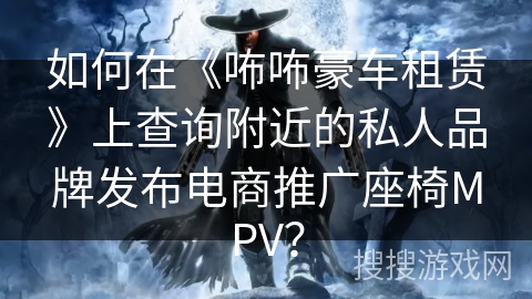 如何在《咘咘豪车租赁》上查询附近的私人品牌发布电商推广座椅MPV？
