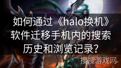 如何通过《halo换机》软件迁移手机内的搜索历史和浏览记录？