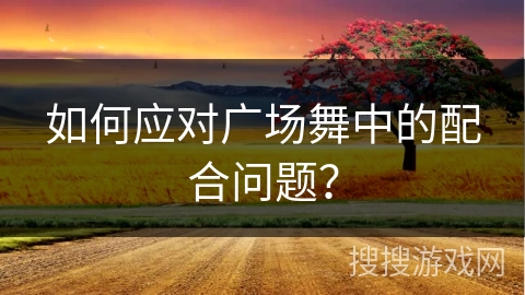 如何应对广场舞中的配合问题？