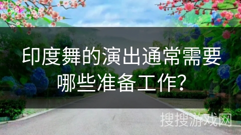 印度舞的演出通常需要哪些准备工作？