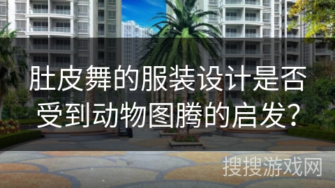 肚皮舞的服装设计是否受到动物图腾的启发？