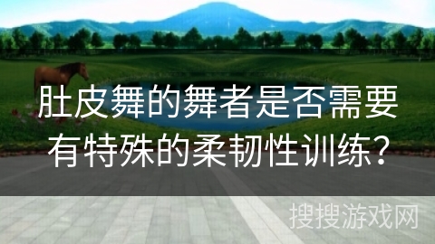 肚皮舞的舞者是否需要有特殊的柔韧性训练？