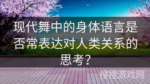 现代舞中的身体语言是否常表达对人类关系的思考？