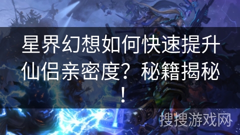 星界幻想如何快速提升仙侣亲密度？秘籍揭秘！