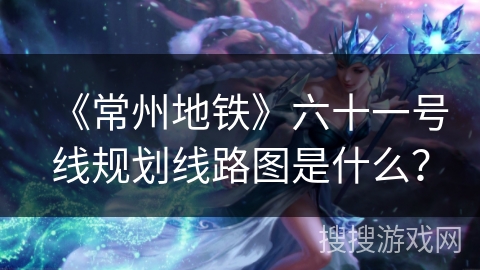 《常州地铁》六十一号线规划线路图是什么？