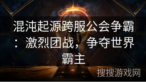 混沌起源跨服公会争霸：激烈团战，争夺世界霸主