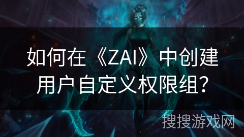 如何在《ZAI》中创建用户自定义权限组？