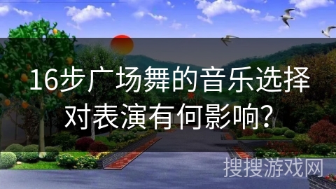 16步广场舞的音乐选择对表演有何影响？