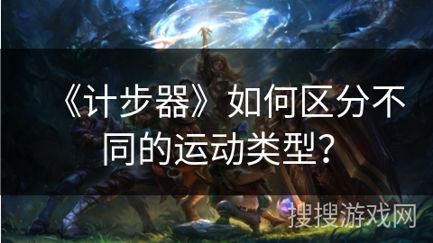 《计步器》如何区分不同的运动类型? 《计步器》如何区分不同的运动类型?