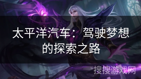 太平洋汽车:驾驶梦想的探索之路 太平洋汽车:驾驶梦想的探索之路
