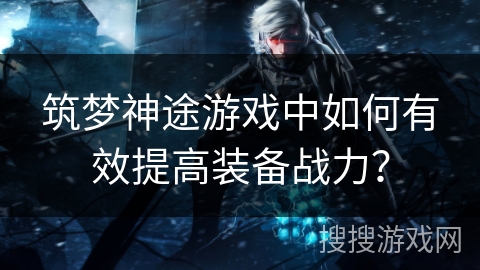 筑梦神途游戏中如何有效提高装备战力？