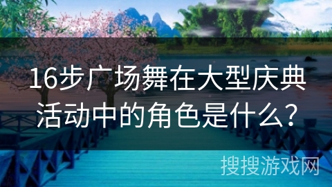 16步广场舞在大型庆典活动中的角色是什么？