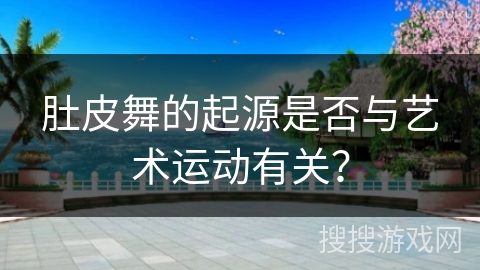 肚皮舞的起源是否与艺术运动有关？