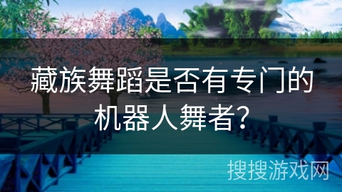 藏族舞蹈是否有专门的机器人舞者？