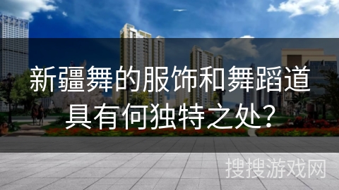 新疆舞的服饰和舞蹈道具有何独特之处？