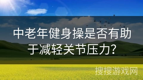 中老年健身操是否有助于减轻关节压力？