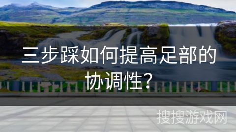 三步踩如何提高足部的协调性？
