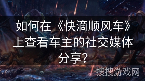 如何在《快滴顺风车》上查看车主的社交媒体分享？