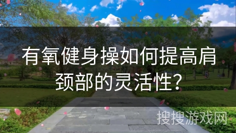 有氧健身操如何提高肩颈部的灵活性？