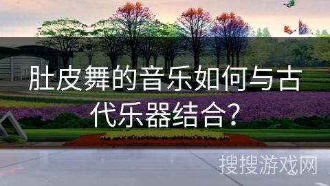 肚皮舞的音乐如何与古代乐器结合？