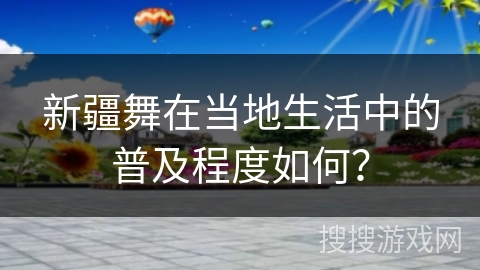 新疆舞在当地生活中的普及程度如何？